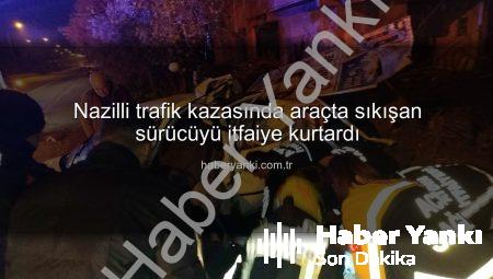Nazilli trafik kazasında araçta sıkışan sürücüyü itfaiye kurtardı