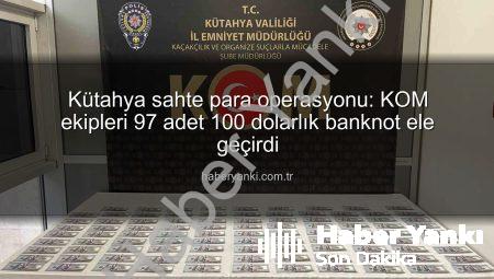 Kütahya sahte para operasyonu: KOM ekipleri 97 adet 100 dolarlık banknot ele geçirdi