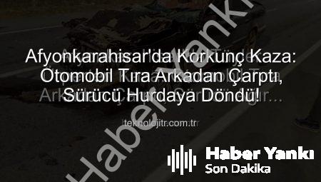 Afyonkarahisar’da Dehşet: Otomobil Tıra Arkadan Çarptı, Sürücü Hurdaya Döndü!