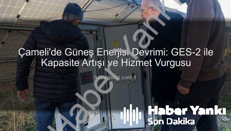 Çameli’de Yeşil Enerji Devrimi: GES-2 ile Kapasite Artışı ve Yeni Hizmetler Yolda
