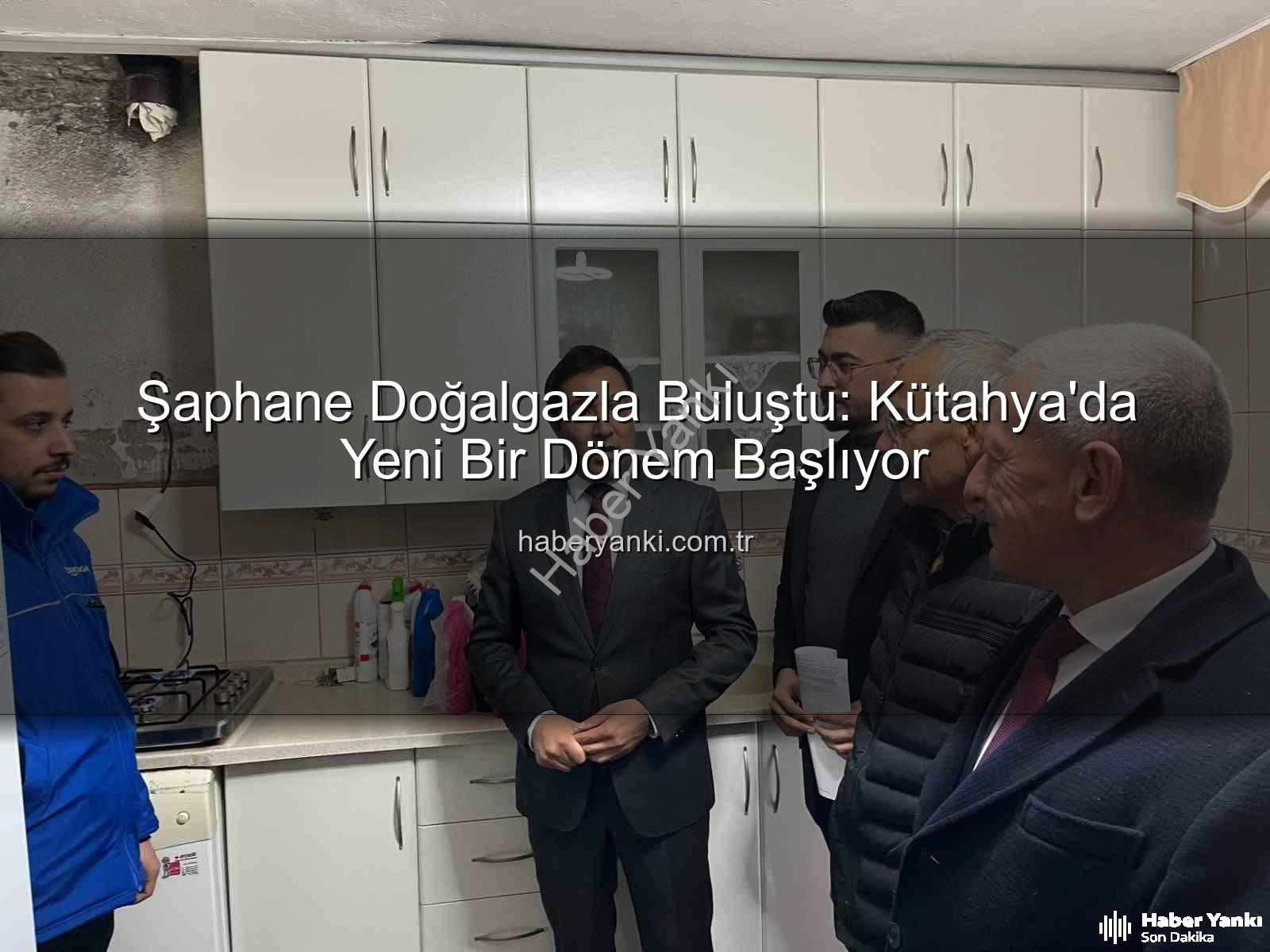 Şaphane doğalgaz - Şaphane Doğalgazla Buluştu: Kütahya'da Yeni Bir Dönem Başlıyor