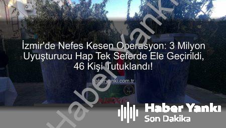 İzmir’de Nefes Kesen Operasyon: 3 Milyon Uyuşturucu Hap Tek Seferde Ele Geçirildi, 46 Kişi Tutuklandı!