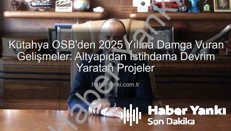 Kütahya OSB’den 2025 Yılına Damga Vuran Gelişmeler: Altyapıdan İstihdama Devrim Yaratan Projeler