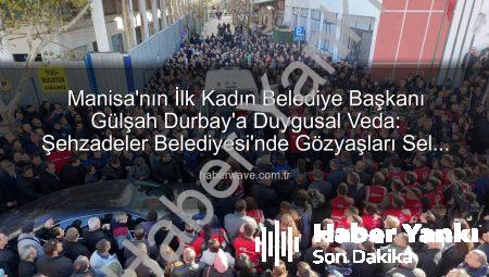 Manisa Şehzadeler Belediye Başkanı Gülşah Durbay’a Duygusal Veda: Tarihe Geçen Lider Son Yolculuğuna Uğurlandı