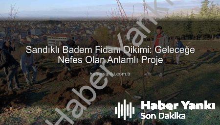 Sandıklı Badem Fidanı Dikimi: Geleceğe Nefes Olan Anlamlı Proje