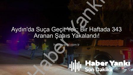 Aydın’da Suça Geçit Yok: Bir Haftada 343 Aranan Şahıs Yakalandı!