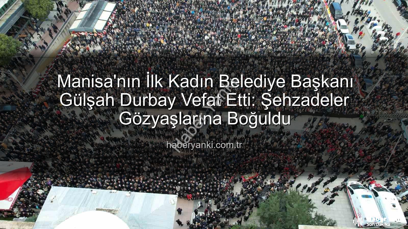 Gülşah Durbay - Manisa'nın İlk Kadın Belediye Başkanı Gülşah Durbay Vefat Etti: Şehzadeler Gözyaşlarına Boğuldu