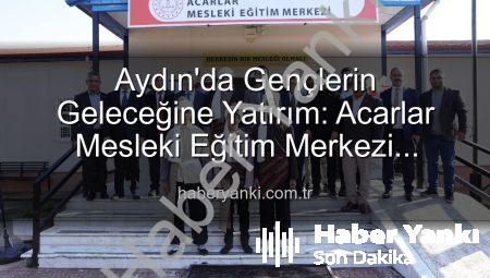 Aydın’da Gençlerin Geleceğine Yatırım: Acarlar Mesleki Eğitim Merkezi Hizmete Açıldı