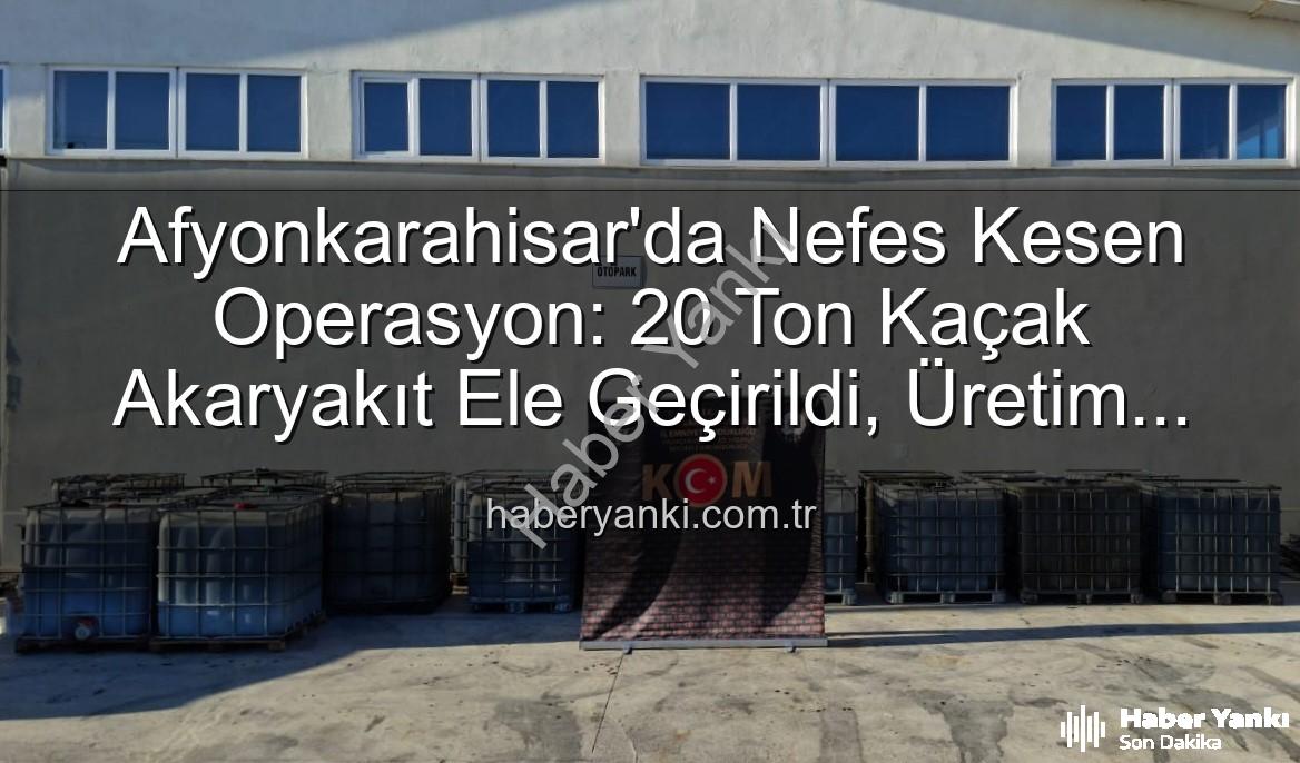 Afyonkarahisar'da Nefes Kesen Operasyon: 20 Ton Kaçak Akaryakıt Ele Geçirildi, Üretim Tesisi Çökertildi