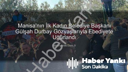Manisa’nın İlk Kadın Belediye Başkanı Gülşah Durbay Gözyaşlarıyla Ebediyete Uğurlandı