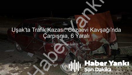 Uşak’ta Kan Donduran Kaza: Kavşakta Çarpışan Araçlarda 6 Yaralı!