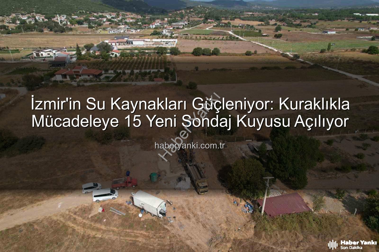 İzmir su kaynakları - İzmir'in Su Kaynakları Güçleniyor: Kuraklıkla Mücadeleye 15 Yeni Sondaj Kuyusu Açılıyor