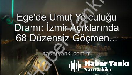 Ege’de Umut Yolculuğu Dramı: İzmir Açıklarında 68 Düzensiz Göçmen Kurtarıldı
