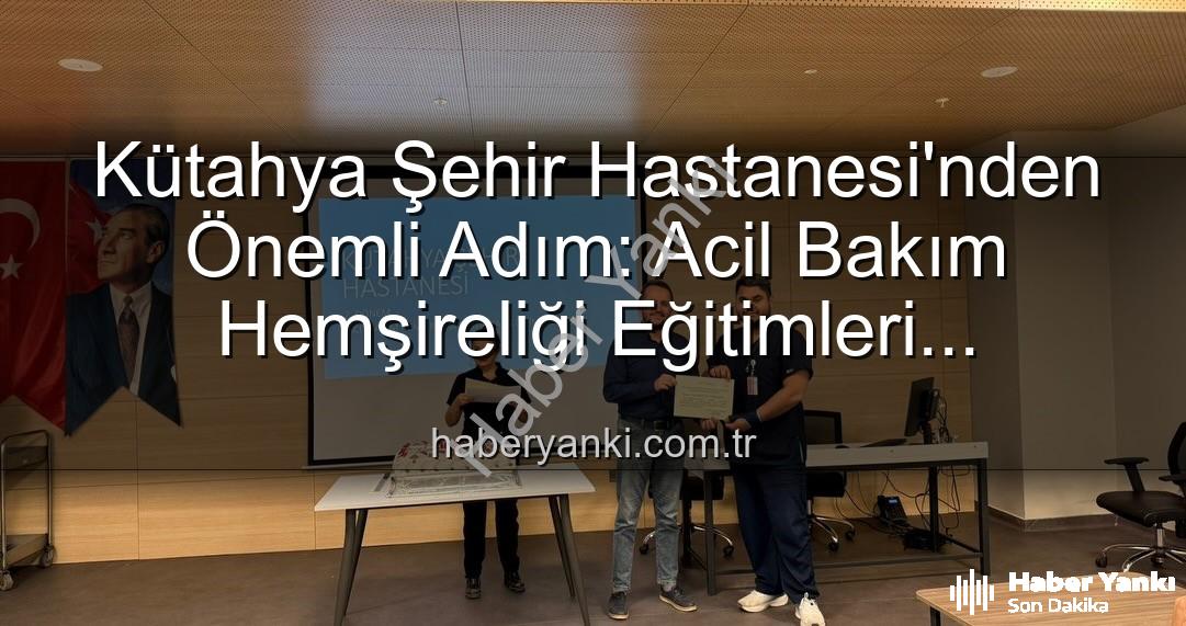 Acil Bakım Hemşireliği Eğitimi - Kütahya Şehir Hastanesi'nden Önemli Adım: Acil Bakım Hemşireliği Eğitimleri Başarıyla Tamamlandı