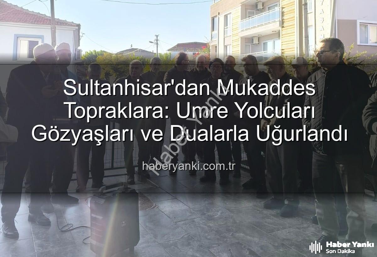 umre yolcuları - Sultanhisar'dan Mukaddes Topraklara: Umre Yolcuları Gözyaşları ve Dualarla Uğurlandı