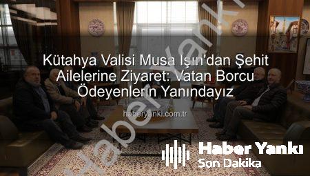 Kütahya Valisi Musa Işın’dan Şehit Ailelerine Ziyaret: Vatan Borcu Ödeyenlerin Yanındayız