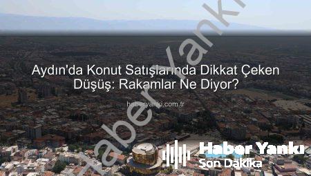Aydın’da Konut Satışlarında Dikkat Çeken Düşüş: Rakamlar Ne Diyor?