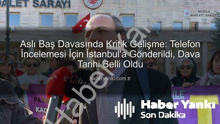 Aslı Baş Davasında Kritik Gelişme: Telefon İncelemesi İçin İstanbul’a Gönderildi, Dava Tarihi Belli Oldu