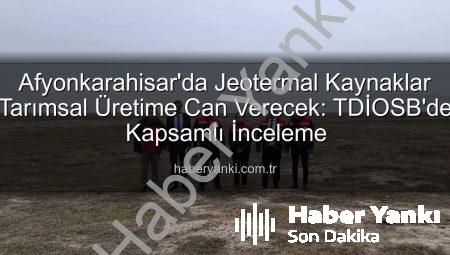 Afyonkarahisar’da Jeotermal Kaynaklar Tarımsal Üretime Can Verecek: TDİOSB’de Kapsamlı İnceleme