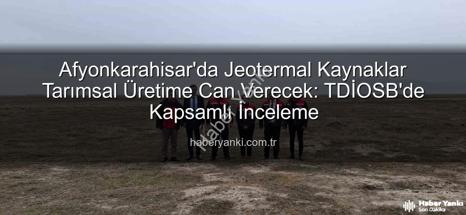 Jeotermal sondaj kuyuları - Afyonkarahisar'da Jeotermal Kaynaklar Tarımsal Üretime Can Verecek: TDİOSB'de Kapsamlı İnceleme
