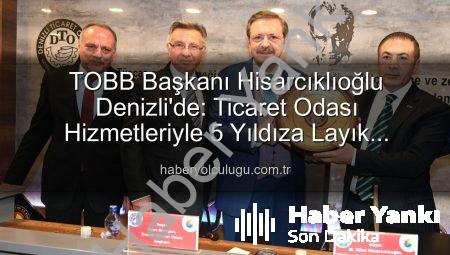TOBB Başkanı Hisarcıklıoğlu’ndan Denizli Ticaret Odası’na Tam Not: ‘Hizmetlerimizle 5 Yıldıza Sahip’