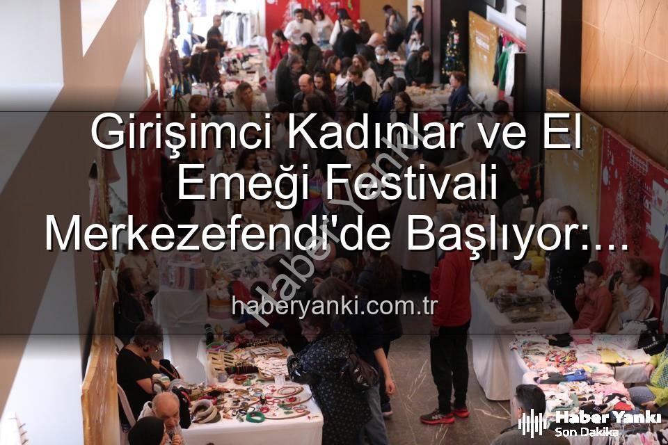 Girişimci Kadınlar Festivali - Girişimci Kadınlar ve El Emeği Festivali Merkezefendi'de Başlıyor: Üretim, Dayanışma ve Sanat Buluşması