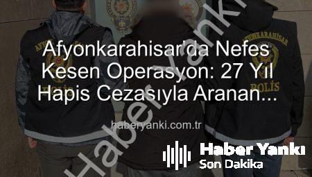 Afyonkarahisar’da Nefes Kesen Operasyon: 27 Yıl Hapis Cezasıyla Aranan Şahıs Yakalandı