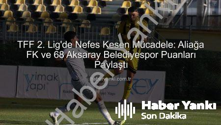 TFF 2. Lig’de Nefes Kesen Mücadele: Aliağa FK ve 68 Aksaray Belediyespor Puanları Paylaştı