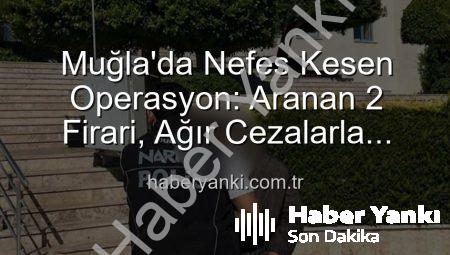 Muğla’da Nefes Kesen Operasyon: Aranan 2 Firari, Ağır Cezalarla Hapse Gönderildi!