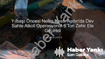 Yılbaşı Öncesi Nefes Kesti: Aydın’da Dev Sahte Alkoll Operasyonu! 6 Ton Zehir Ele Geçirildi