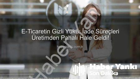 E-Ticaretin Gizli Yükü: İade Süreçleri Üretimden Pahalı Hale Geldi!