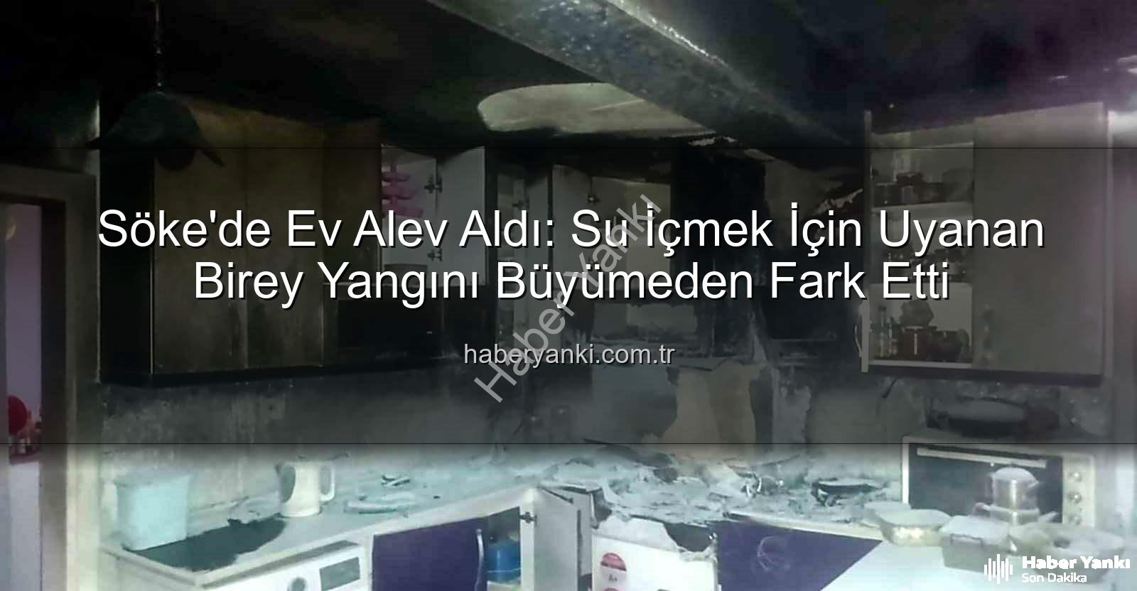 Söke ev yangını - Söke'de Ev Alev Aldı: Su İçmek İçin Uyanan Birey Yangını Büyümeden Fark Etti