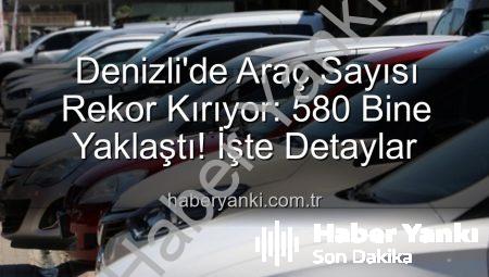 Denizli’de Araç Sayısı Rekor Kırıyor: 580 Bine Yaklaştı! İşte Detaylar