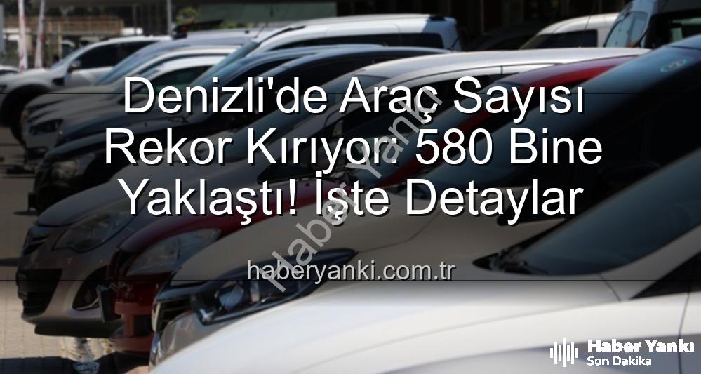 Denizli araç sayısı - Denizli'de Araç Sayısı Rekor Kırıyor: 580 Bine Yaklaştı! İşte Detaylar