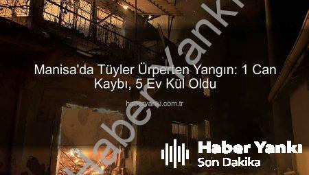 Manisa’da Tüyler Ürperten Yangın: 1 Can Kaybı, 5 Ev Kül Oldu