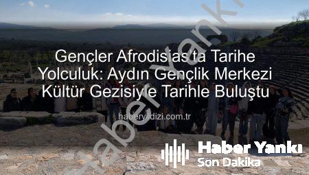 Gençler Afrodisias’ta Tarihe Yolculuk: Aydın Gençlik Merkezi’nden Kültür Mirası Keşfi