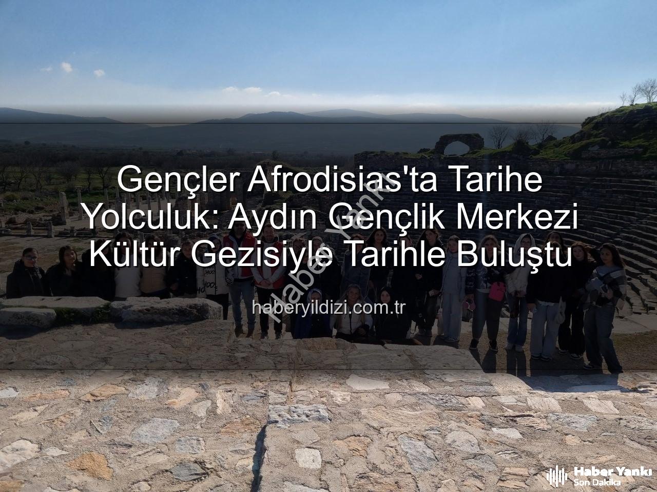 Afrodisias Antik Kenti - Gençler Afrodisias'ta Tarihe Yolculuk: Aydın Gençlik Merkezi'nden Kültür Mirası Keşfi