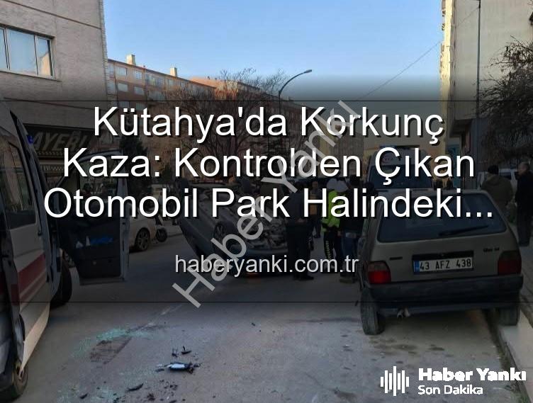 Kütahya trafik kazası - Kütahya'da Korkunç Kaza: Kontrolden Çıkan Otomobil Park Halindeki Araçlara Dalıp Takla Attı, 2 Kişi Yaralandı