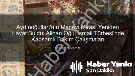Aydınoğulları’nın Manevi Mirası Yeniden Hayat Buldu: Alihan Oğlu İsmail Türbesi’nde Kapsamlı Bakım Çalışmaları