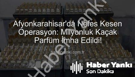 Afyonkarahisar’da Nefes Kesen Operasyon: Milyonluk Kaçak Parfüm İmha Edildi!