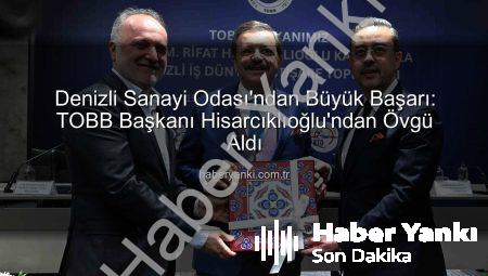 Denizli Sanayi Odası’ndan Büyük Başarı: TOBB Başkanı Hisarcıklıoğlu’ndan Övgü Aldı