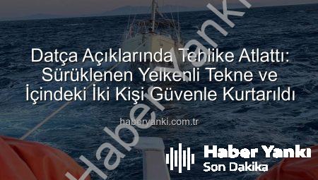 Datça Açıklarında Tehlike Atlattı: Sürüklenen Yelkenli Tekne ve İçindeki İki Kişi Güvenle Kurtarıldı