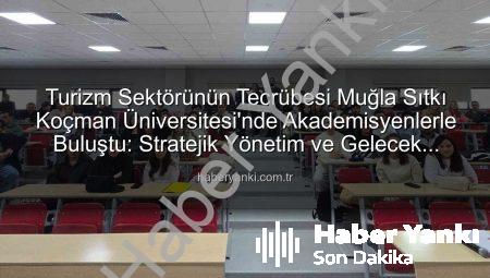 Turizm Sektörünün Tecrübesi Muğla Sıtkı Koçman Üniversitesi’nde Akademisyenlerle Buluştu: Stratejik Yönetim ve Gelecek Vizyonu