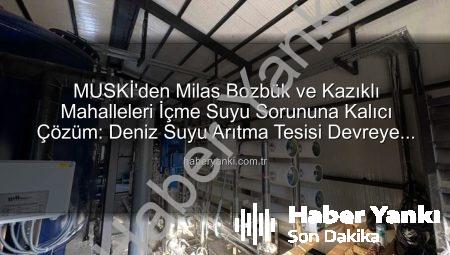 MUSKİ’den Milas Bozbük ve Kazıklı Mahalleleri İçme Suyu Sorununa Kalıcı Çözüm: Deniz Suyu Arıtma Tesisi Devreye Giriyor