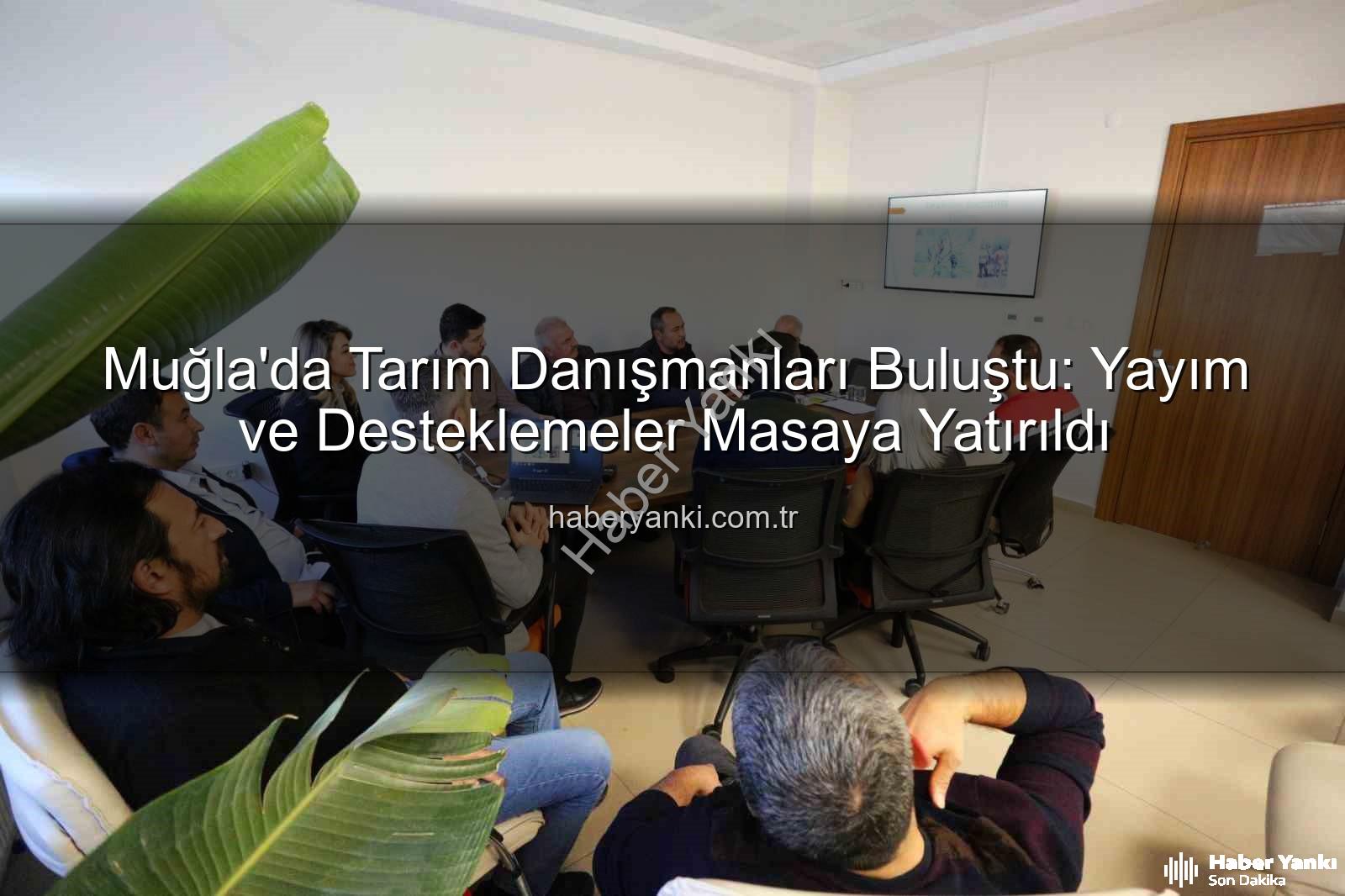 tarım danışmanları - Muğla'da Tarım Danışmanları Buluştu: Yayım ve Desteklemeler Masaya Yatırıldı