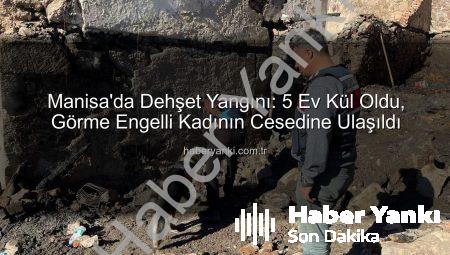 Manisa’da Dehşet Yangını: 5 Ev Kül Oldu, Görme Engelli Kadının Cesedine Ulaşıldı