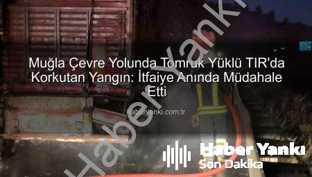 Muğla Çevre Yolunda Tomruk Yüklü TIR’da Korkutan Yangın: İtfaiye Anında Müdahale Etti