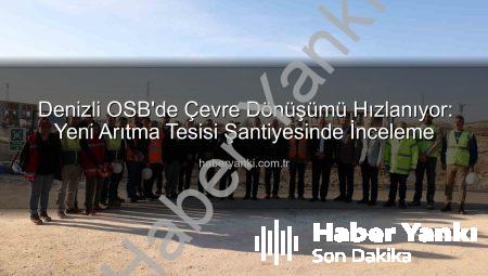 Denizli OSB’de Çevre Dönüşümü Hızlanıyor: Yeni Arıtma Tesisi Şantiyesinde İnceleme