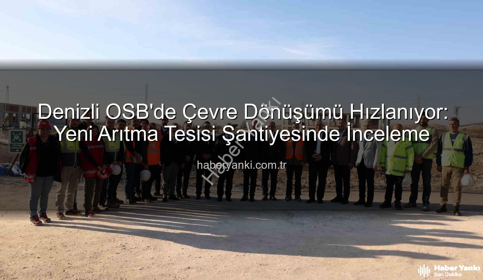 Denizli OSB arıtma tesisi - Denizli OSB'de Çevre Dönüşümü Hızlanıyor: Yeni Arıtma Tesisi Şantiyesinde İnceleme
