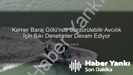 Kemer Baraj Gölü’nde Sürdürülebilir Avcılık İçin Sıkı Denetimler Devam Ediyor